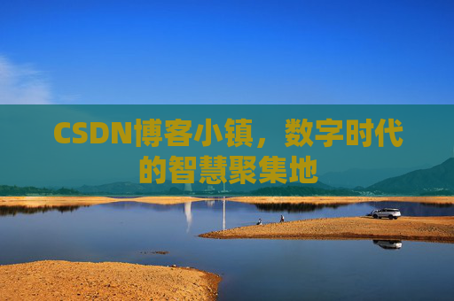 CSDN博客小镇,数字时代的智慧聚集地